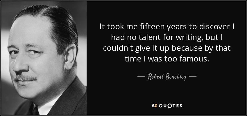 It took me fifteen years to discover I had no talent for writing, but I couldn't give it up because by that time I was too famous. - Robert Benchley