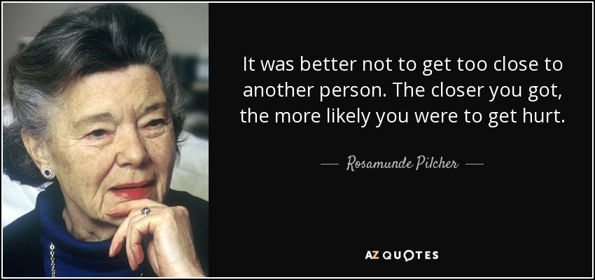 It was better not to get too close to another person. The closer you got, the more likely you were to get hurt. - Rosamunde Pilcher