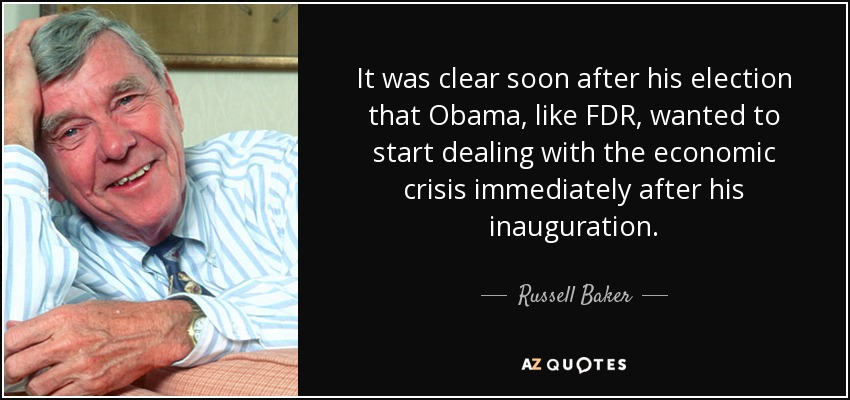 It was clear soon after his election that Obama, like FDR, wanted to start dealing with the economic crisis immediately after his inauguration. - Russell Baker