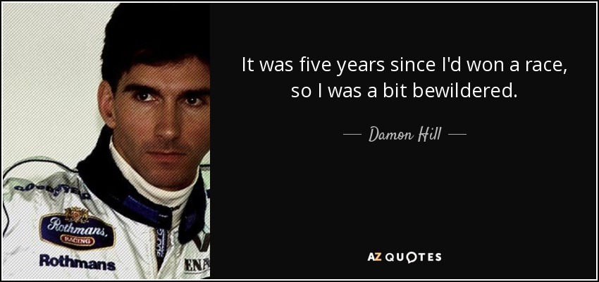 It was five years since I'd won a race, so I was a bit bewildered. - Damon Hill