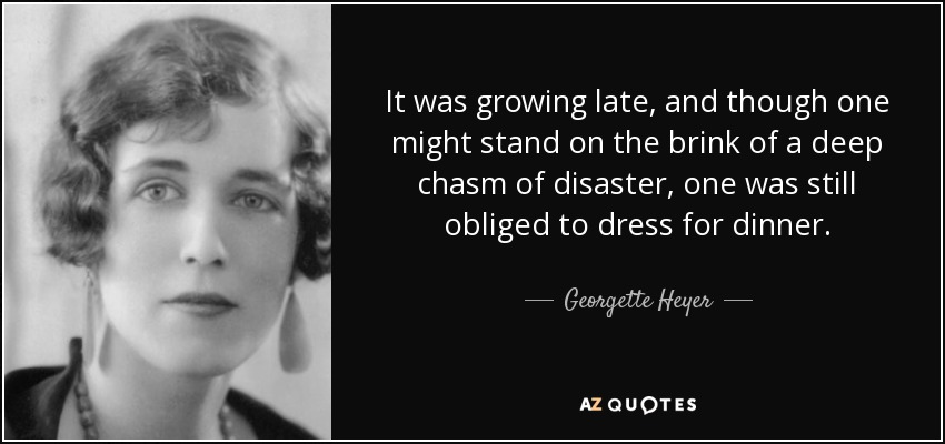 It was growing late, and though one might stand on the brink of a deep chasm of disaster, one was still obliged to dress for dinner. - Georgette Heyer
