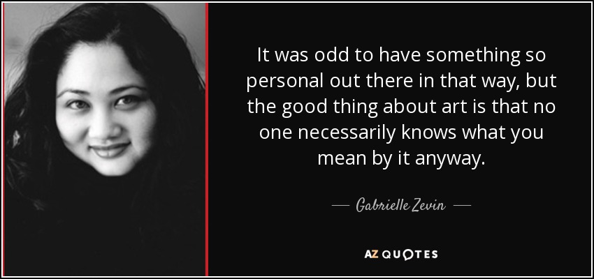 It was odd to have something so personal out there in that way, but the good thing about art is that no one necessarily knows what you mean by it anyway. - Gabrielle Zevin