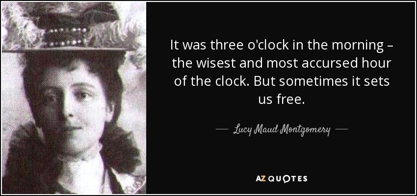 It was three o'clock in the morning – the wisest and most accursed hour of the clock. But sometimes it sets us free. - Lucy Maud Montgomery