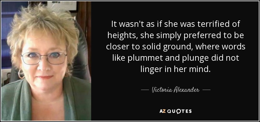 It wasn't as if she was terrified of heights, she simply preferred to be closer to solid ground, where words like plummet and plunge did not linger in her mind. - Victoria Alexander