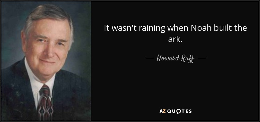 It wasn't raining when Noah built the ark. - Howard Ruff