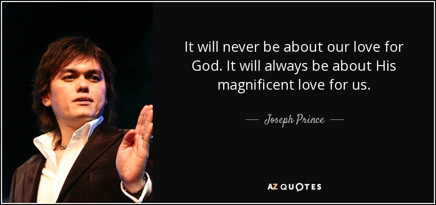 It will never be about our love for God. It will always be about His magnificent love for us. - Joseph Prince