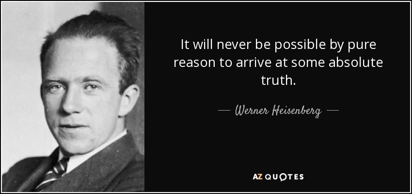 It will never be possible by pure reason to arrive at some absolute truth. - Werner Heisenberg