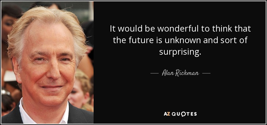 It would be wonderful to think that the future is unknown and sort of surprising. - Alan Rickman