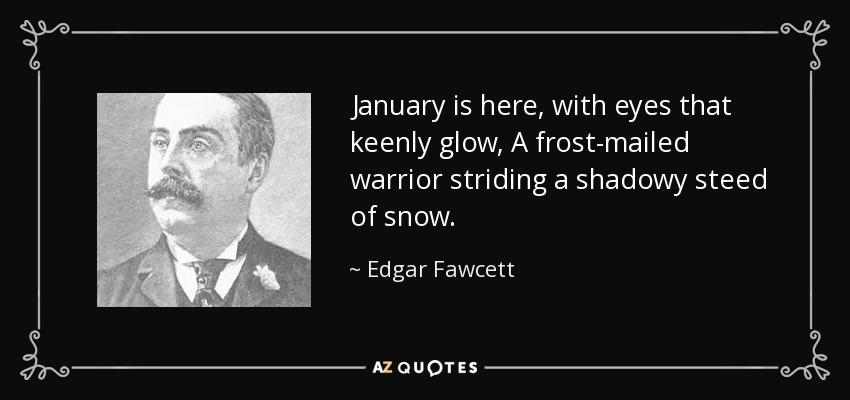 January is here, with eyes that keenly glow, A frost-mailed warrior striding a shadowy steed of snow. - Edgar Fawcett