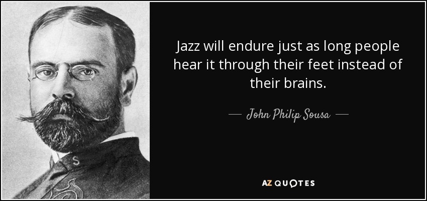Jazz will endure just as long people hear it through their feet instead of their brains. - John Philip Sousa
