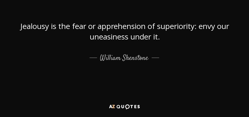 Jealousy is the fear or apprehension of superiority: envy our uneasiness under it. - William Shenstone