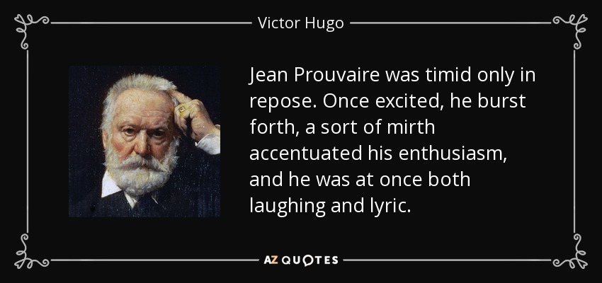 Jean Prouvaire was timid only in repose. Once excited, he burst forth, a sort of mirth accentuated his enthusiasm, and he was at once both laughing and lyric. - Victor Hugo