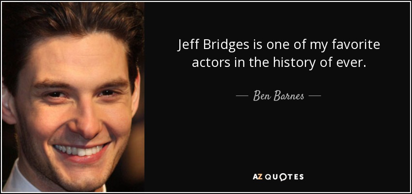 Jeff Bridges is one of my favorite actors in the history of ever. - Ben Barnes