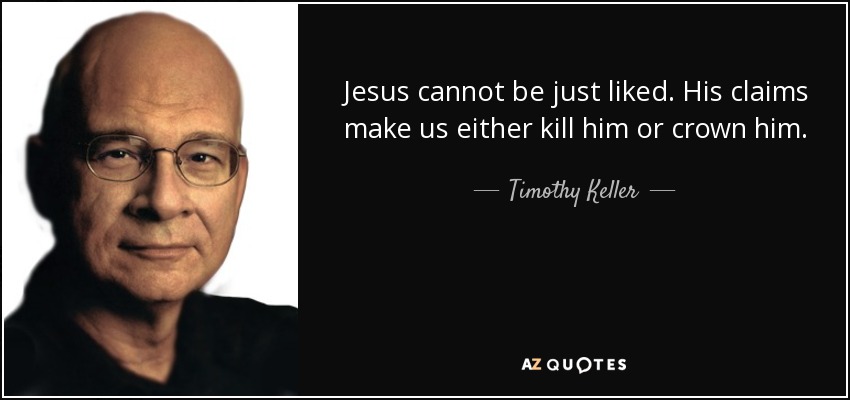 Jesus cannot be just liked. His claims make us either kill him or crown him. - Timothy Keller