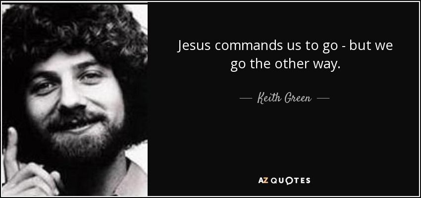 Jesus commands us to go - but we go the other way. - Keith Green