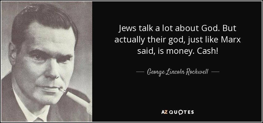 Jews talk a lot about God. But actually their god, just like Marx said, is money. Cash! - George Lincoln Rockwell