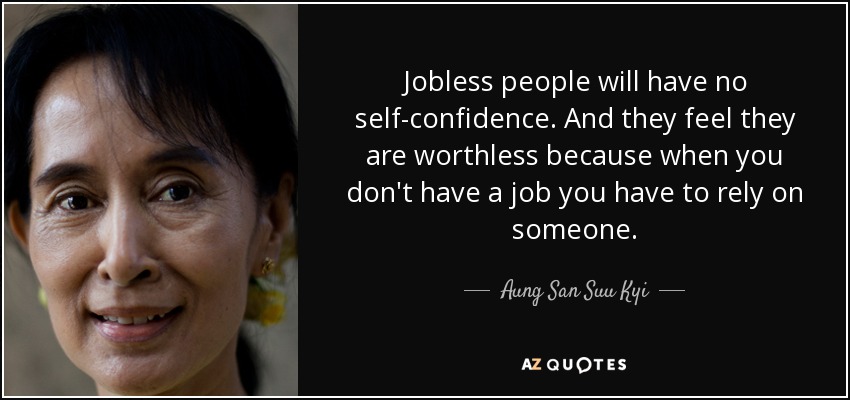 Jobless people will have no self-confidence. And they feel they are worthless because when you don't have a job you have to rely on someone. - Aung San Suu Kyi