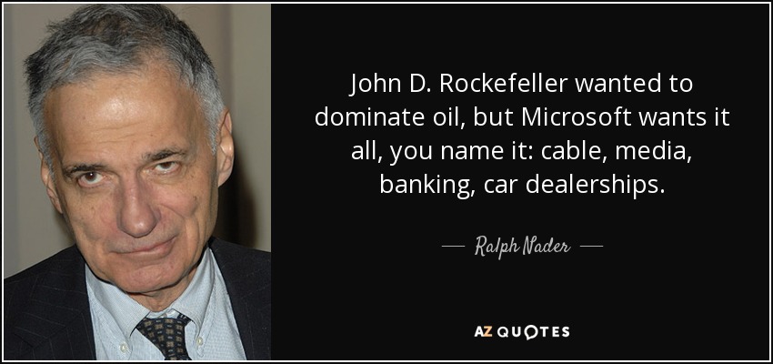 John D. Rockefeller quería dominar el petróleo, pero Microsoft lo quiere todo, lo que sea: cable, medios de comunicación, banca, concesionarios de coches. - Ralph Nader