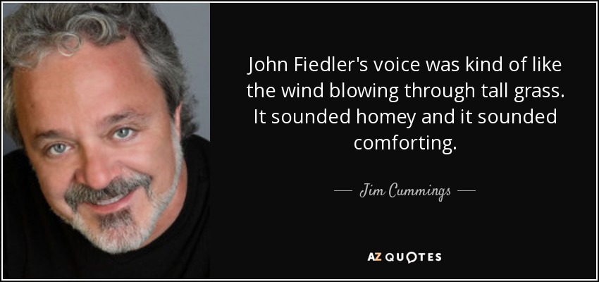 John Fiedler's voice was kind of like the wind blowing through tall grass. It sounded homey and it sounded comforting. - Jim Cummings