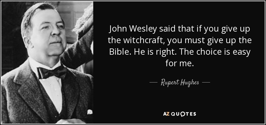 John Wesley said that if you give up the witchcraft, you must give up the Bible. He is right. The choice is easy for me. - Rupert Hughes