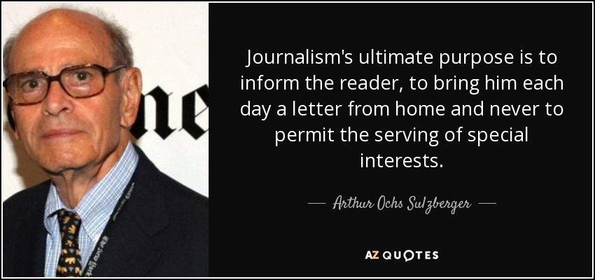 El fin último del periodismo es informar al lector, llevarle cada día una carta de casa y nunca permitir que se sirva a intereses particulares. - Arthur Ochs Sulzberger