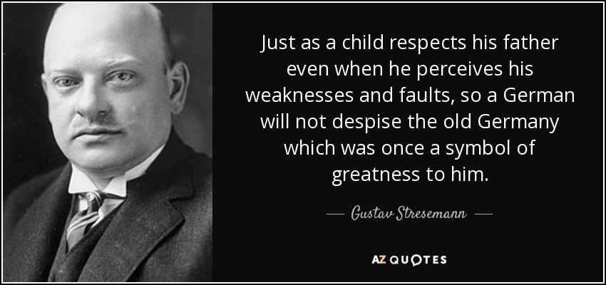 Just as a child respects his father even when he perceives his weaknesses and faults, so a German will not despise the old Germany which was once a symbol of greatness to him. - Gustav Stresemann