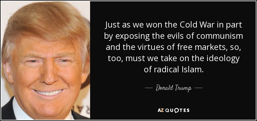 Just as we won the Cold War in part by exposing the evils of communism and the virtues of free markets, so, too, must we take on the ideology of radical Islam. - Donald Trump