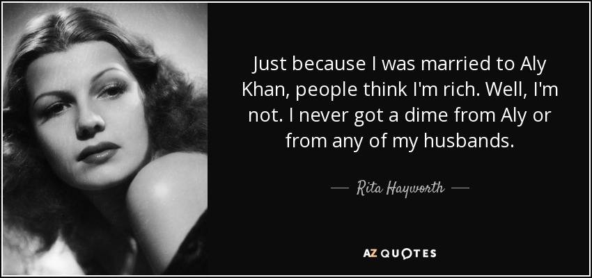 Just because I was married to Aly Khan, people think I'm rich. Well, I'm not. I never got a dime from Aly or from any of my husbands. - Rita Hayworth