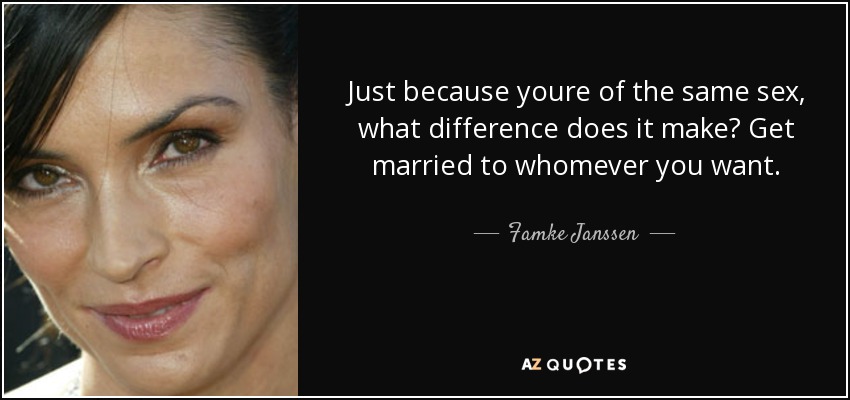 Just because youre of the same sex, what difference does it make? Get married to whomever you want. - Famke Janssen