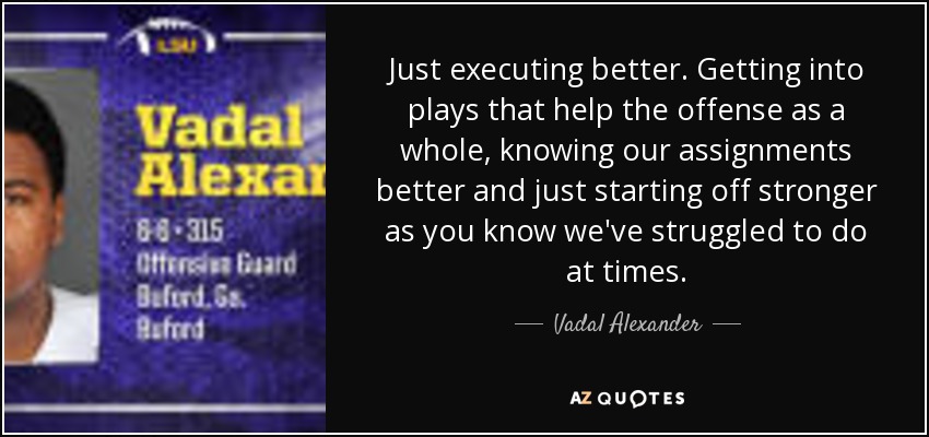 Just executing better. Getting into plays that help the offense as a whole, knowing our assignments better and just starting off stronger as you know we've struggled to do at times. - Vadal Alexander