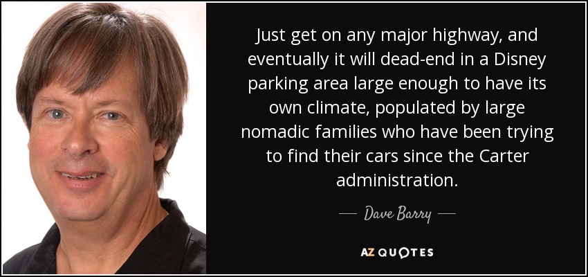 Just get on any major highway, and eventually it will dead-end in a Disney parking area large enough to have its own climate, populated by large nomadic families who have been trying to find their cars since the Carter administration. - Dave Barry