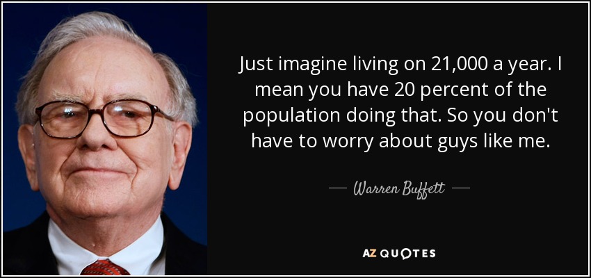 Just imagine living on 21,000 a year. I mean you have 20 percent of the population doing that. So you don't have to worry about guys like me. - Warren Buffett