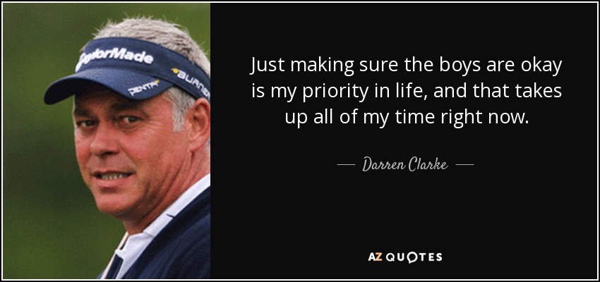 Just making sure the boys are okay is my priority in life, and that takes up all of my time right now. - Darren Clarke