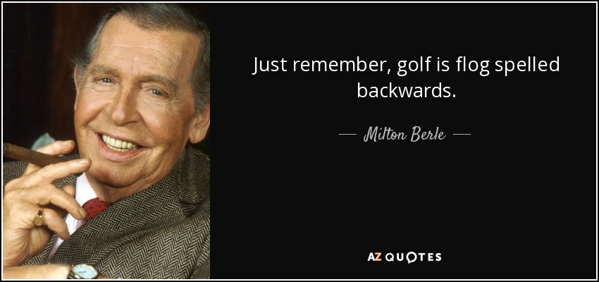 Sólo recuerda, golf es flog deletreado al revés. - Milton Berle