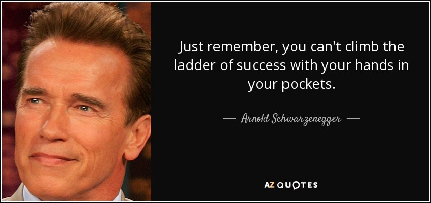Just remember, you can't climb the ladder of success with your hands in your pockets. - Arnold Schwarzenegger