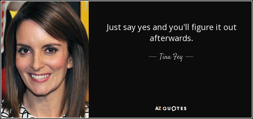 Just say yes and you'll figure it out afterwards. - Tina Fey