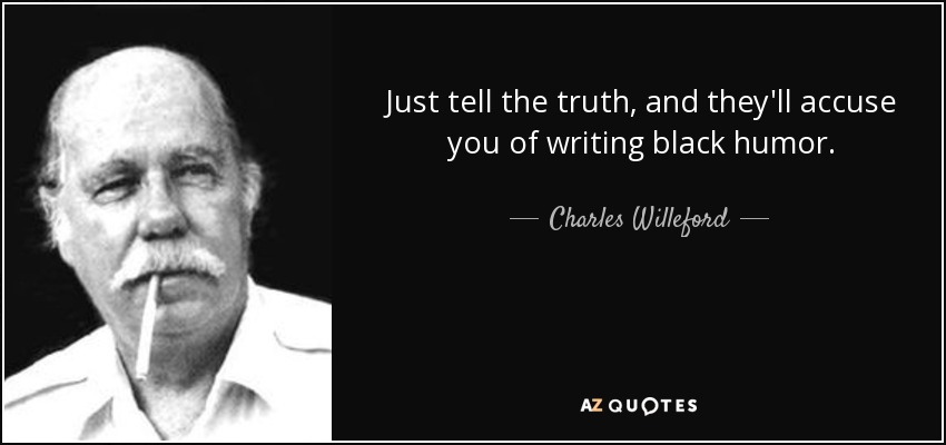 Just tell the truth, and they'll accuse you of writing black humor. - Charles Willeford
