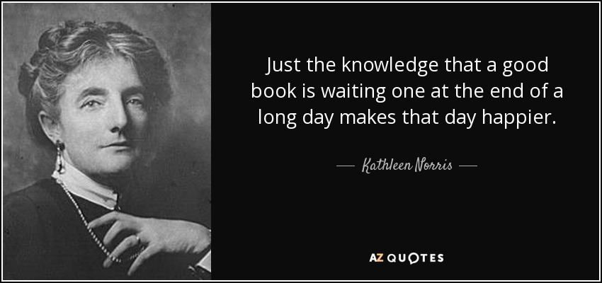 El mero hecho de saber que un buen libro le espera a uno al final de un largo día hace que ese día sea más feliz. - Kathleen Norris