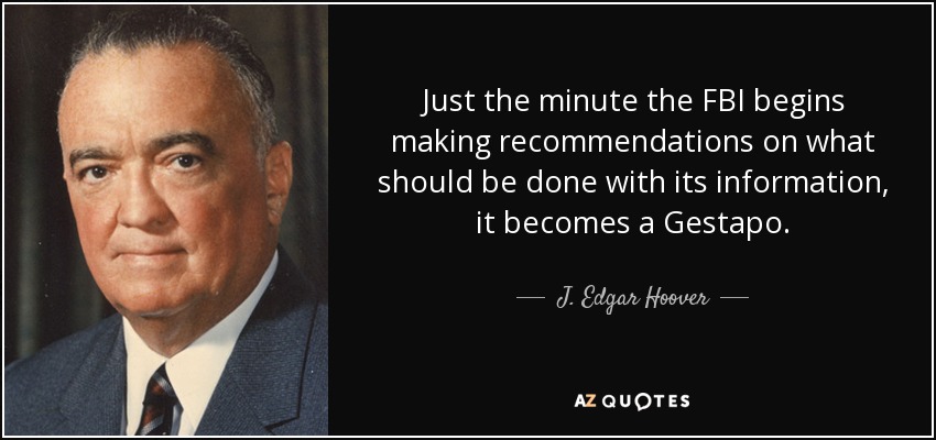 Just the minute the FBI begins making recommendations on what should be done with its information, it becomes a Gestapo. - J. Edgar Hoover