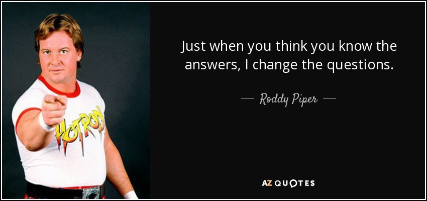Just when you think you know the answers, I change the questions. - Roddy Piper