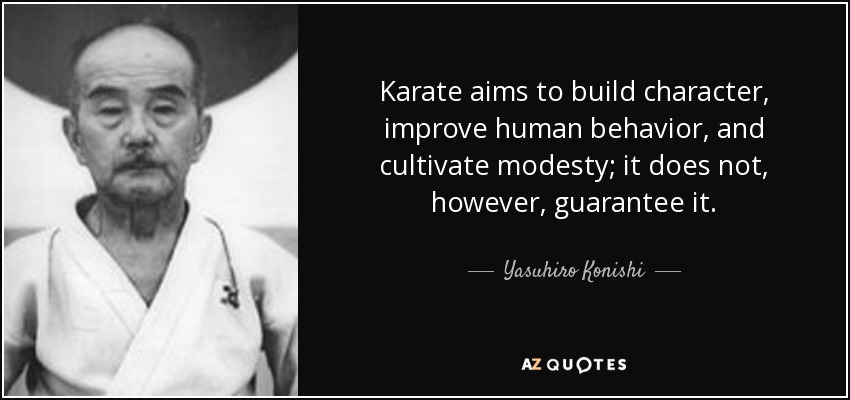 Karate aims to build character, improve human behavior, and cultivate modesty; it does not, however, guarantee it. - Yasuhiro Konishi