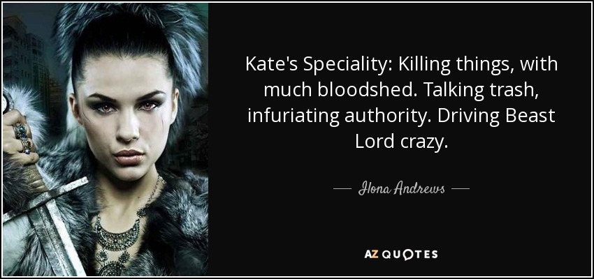 Kate's Speciality: Killing things, with much bloodshed. Talking trash, infuriating authority. Driving Beast Lord crazy. - Ilona Andrews