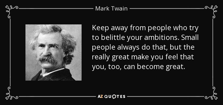 Aléjate de la gente que intenta menospreciar tus ambiciones. Los pequeños siempre lo hacen, pero los grandes de verdad te hacen sentir que tú también puedes llegar a ser grande. - Mark Twain
