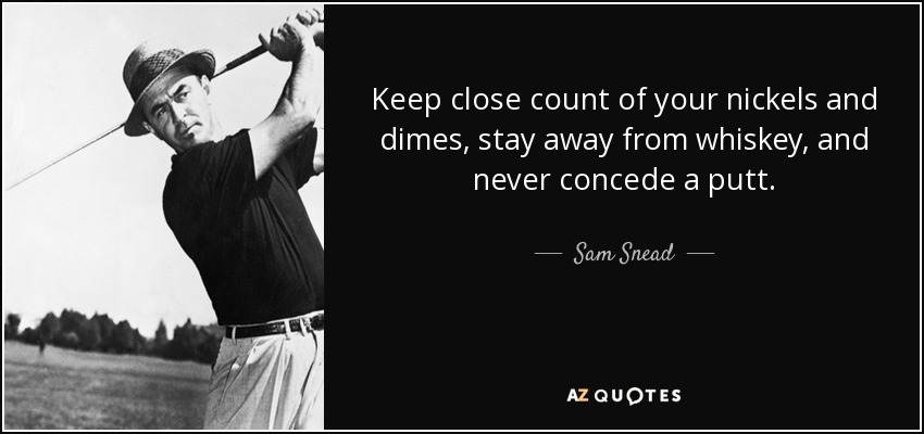 Keep close count of your nickels and dimes, stay away from whiskey, and never concede a putt. - Sam Snead