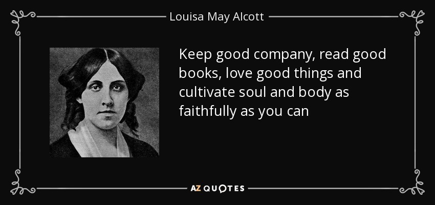 Keep good company, read good books, love good things and cultivate soul and body as faithfully as you can - Louisa May Alcott