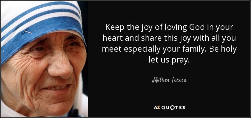 Keep the joy of loving God in your heart and share this joy with all you meet especially your family. Be holy let us pray. - Mother Teresa