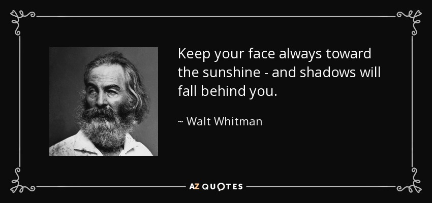 Mantén tu rostro siempre hacia la luz del sol - y las sombras caerán detrás de ti. - Walt Whitman