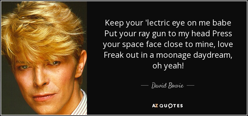 Keep your 'lectric eye on me babe Put your ray gun to my head Press your space face close to mine, love Freak out in a moonage daydream, oh yeah! - David Bowie