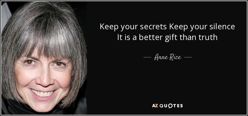 Keep your secrets Keep your silence It is a better gift than truth - Anne Rice
