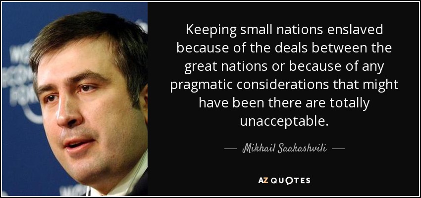Mantener esclavizadas a las pequeñas naciones debido a los acuerdos entre las grandes naciones o a consideraciones pragmáticas que pudieran haber existido es totalmente inaceptable. - Mijaíl Saakashvili